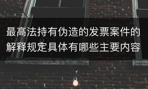 最高法持有伪造的发票案件的解释规定具体有哪些主要内容