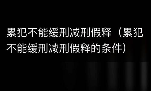累犯不能缓刑减刑假释（累犯不能缓刑减刑假释的条件）