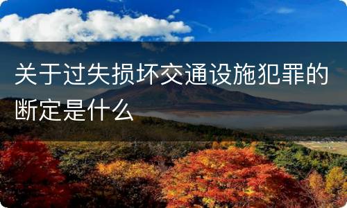 关于过失损坏交通设施犯罪的断定是什么