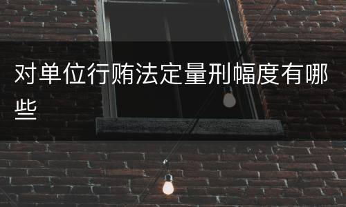 对单位行贿法定量刑幅度有哪些