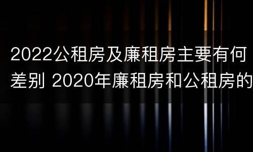 2022公租房及廉租房主要有何差别 2020年廉租房和公租房的区别