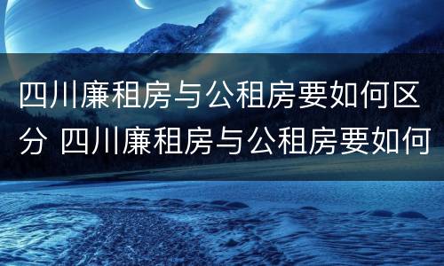 四川廉租房与公租房要如何区分 四川廉租房与公租房要如何区分出来
