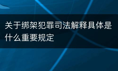 关于绑架犯罪司法解释具体是什么重要规定