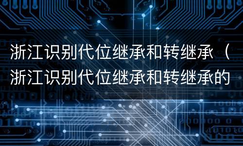 浙江识别代位继承和转继承（浙江识别代位继承和转继承的区别）