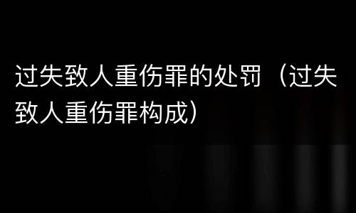 过失致人重伤罪的处罚（过失致人重伤罪构成）