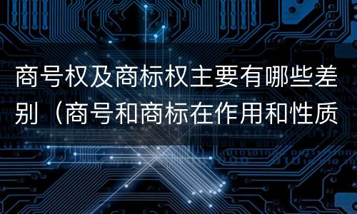 商号权及商标权主要有哪些差别（商号和商标在作用和性质上的区别）
