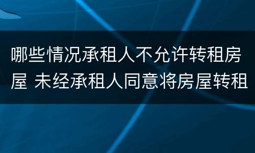 哪些情况承租人不允许转租房屋 未经承租人同意将房屋转租