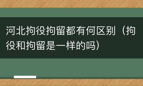 河北拘役拘留都有何区别（拘役和拘留是一样的吗）