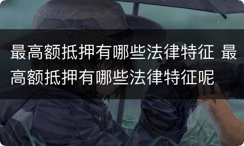 最高额抵押有哪些法律特征 最高额抵押有哪些法律特征呢