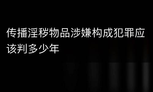 传播淫秽物品涉嫌构成犯罪应该判多少年