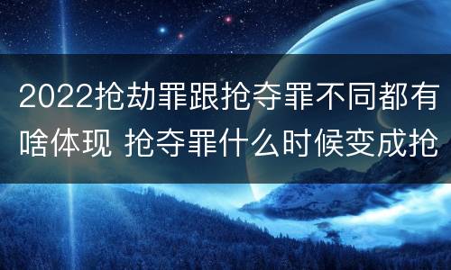 2022抢劫罪跟抢夺罪不同都有啥体现 抢夺罪什么时候变成抢劫罪