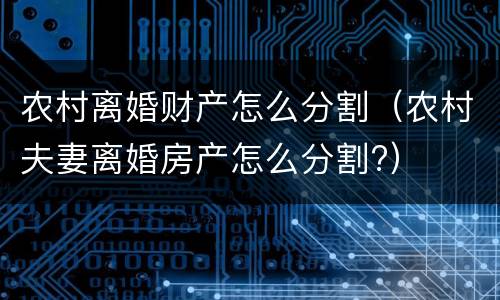 农村离婚财产怎么分割（农村夫妻离婚房产怎么分割?）