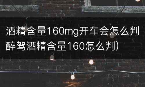 酒精含量160mg开车会怎么判（醉驾酒精含量160怎么判）