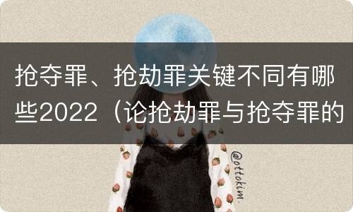 抢夺罪、抢劫罪关键不同有哪些2022（论抢劫罪与抢夺罪的界限）
