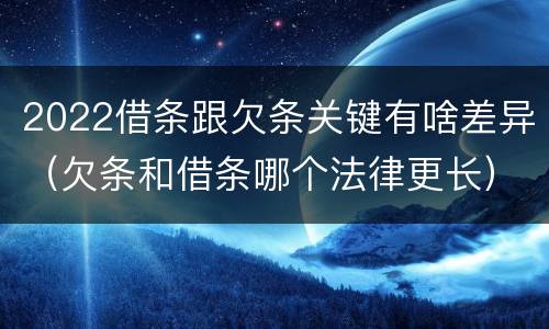 2022借条跟欠条关键有啥差异（欠条和借条哪个法律更长）