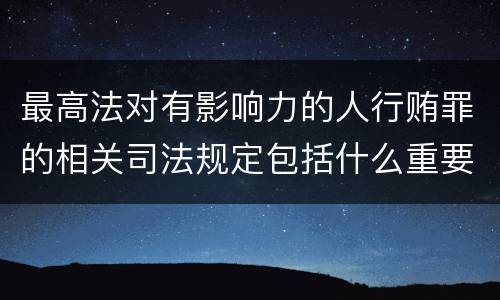 最高法对有影响力的人行贿罪的相关司法规定包括什么重要内容