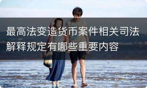 最高法变造货币案件相关司法解释规定有哪些重要内容