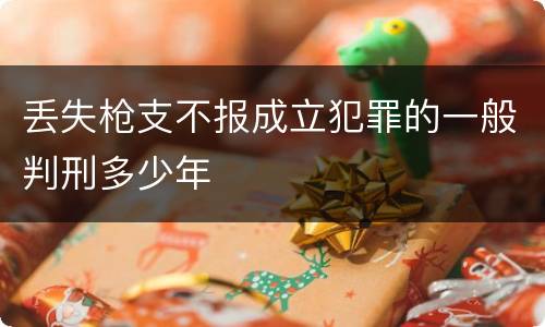 丢失枪支不报成立犯罪的一般判刑多少年