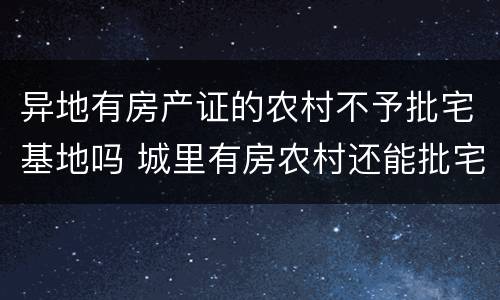 异地有房产证的农村不予批宅基地吗 城里有房农村还能批宅基地吗