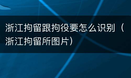 浙江拘留跟拘役要怎么识别（浙江拘留所图片）