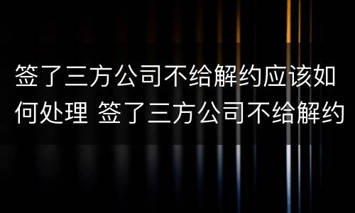 签了三方公司不给解约应该如何处理 签了三方公司不给解约应该如何处理呢