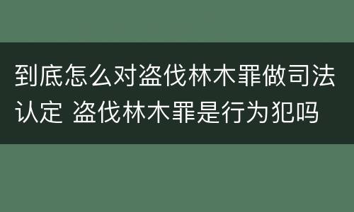 到底怎么对盗伐林木罪做司法认定 盗伐林木罪是行为犯吗