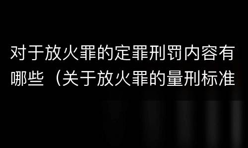 对于放火罪的定罪刑罚内容有哪些（关于放火罪的量刑标准）