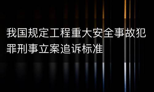 我国规定工程重大安全事故犯罪刑事立案追诉标准