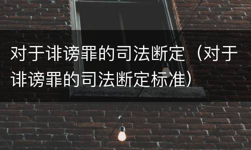对于诽谤罪的司法断定（对于诽谤罪的司法断定标准）