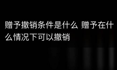 赠予撤销条件是什么 赠予在什么情况下可以撤销