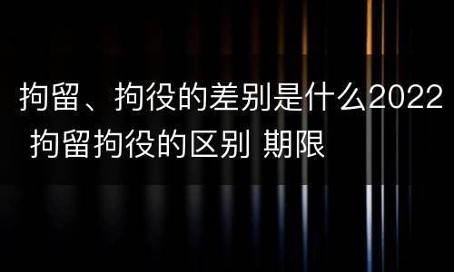 拘留、拘役的差别是什么2022 拘留拘役的区别 期限