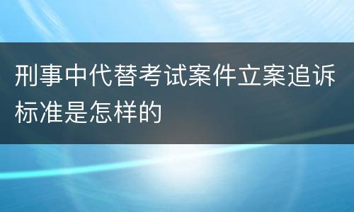 刑事中代替考试案件立案追诉标准是怎样的