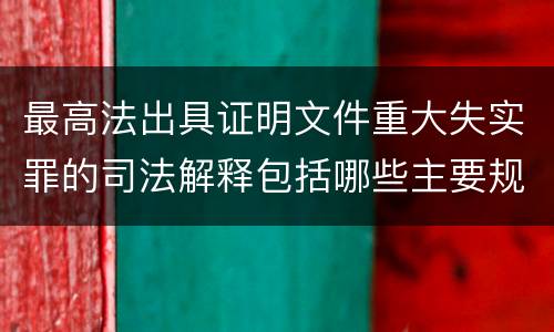 最高法出具证明文件重大失实罪的司法解释包括哪些主要规定