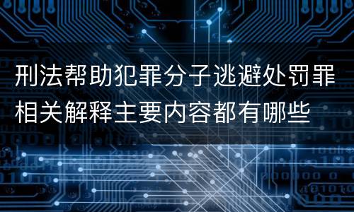 刑法帮助犯罪分子逃避处罚罪相关解释主要内容都有哪些