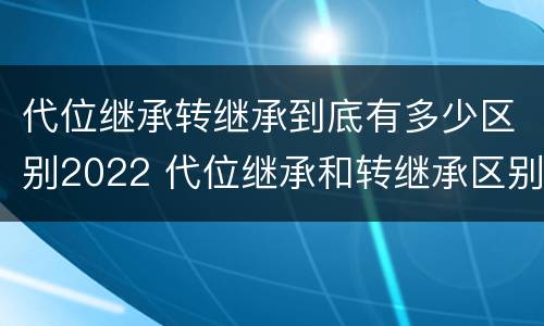 代位继承转继承到底有多少区别2022 代位继承和转继承区别