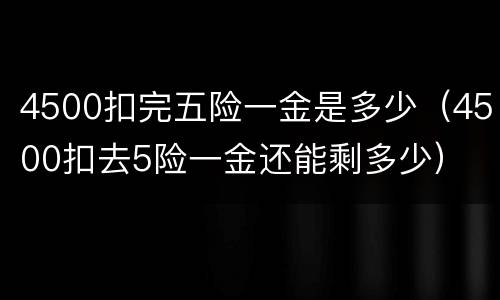 4500扣完五险一金是多少（4500扣去5险一金还能剩多少）