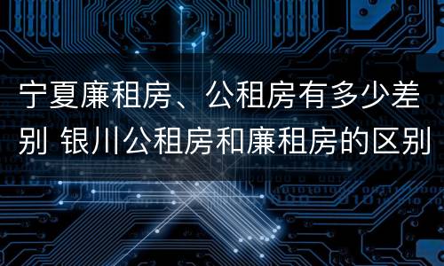 宁夏廉租房、公租房有多少差别 银川公租房和廉租房的区别