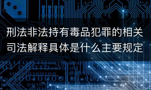 刑法非法持有毒品犯罪的相关司法解释具体是什么主要规定