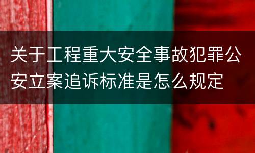 关于工程重大安全事故犯罪公安立案追诉标准是怎么规定
