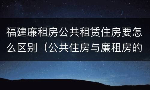 福建廉租房公共租赁住房要怎么区别（公共住房与廉租房的区别）