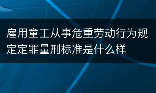 雇用童工从事危重劳动行为规定定罪量刑标准是什么样