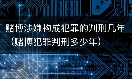 赌博涉嫌构成犯罪的判刑几年（赌博犯罪判刑多少年）