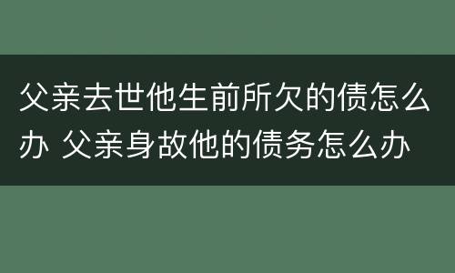 父亲去世他生前所欠的债怎么办 父亲身故他的债务怎么办