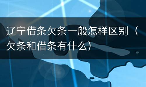 辽宁借条欠条一般怎样区别（欠条和借条有什么）