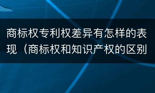商标权专利权差异有怎样的表现（商标权和知识产权的区别）