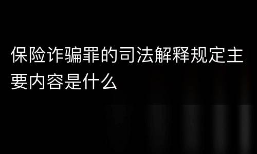 保险诈骗罪的司法解释规定主要内容是什么