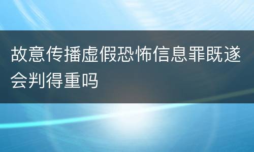 故意传播虚假恐怖信息罪既遂会判得重吗