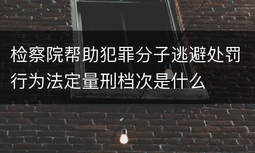 检察院帮助犯罪分子逃避处罚行为法定量刑档次是什么