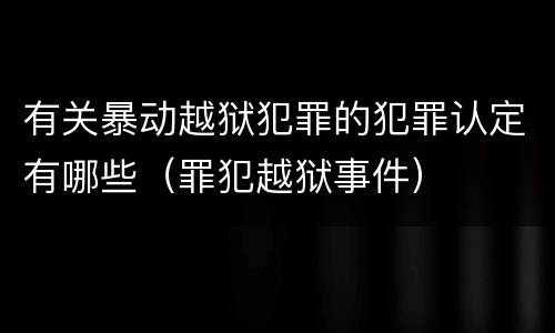 有关暴动越狱犯罪的犯罪认定有哪些（罪犯越狱事件）