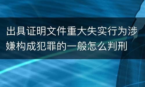 出具证明文件重大失实行为涉嫌构成犯罪的一般怎么判刑